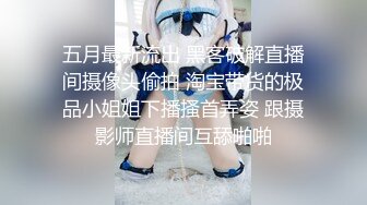 五月最新流出 黑客破解直播间摄像头偷拍 淘宝带货的极品小姐姐下播搔首弄姿 跟摄影师直播间互舔啪啪