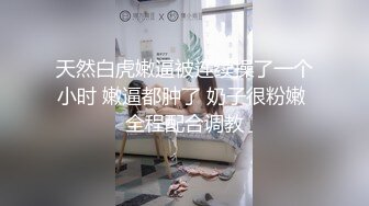 天然白虎嫩逼被连续操了一个小时 嫩逼都肿了 奶子很粉嫩 全程配合调教