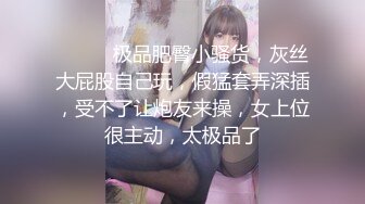 ❤️❤️极品肥臀小骚货，灰丝大屁股自己玩，假猛套弄深插，受不了让炮友来操，女上位很主动，太极品了