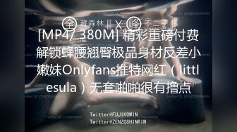 [MP4/ 380M] 精彩重磅付费解锁蜂腰翘臀极品身材反差小嫩妹Onlyfans推特网红（littlesula）无套啪啪很有撸点