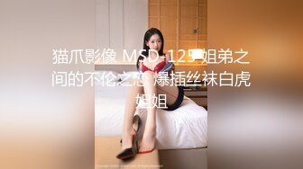 猫爪影像 MSD-125 姐弟之间的不伦之恋 爆插丝袜白虎姐姐