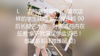 L❤️清纯萝莉萌妹❤️喜欢这样的学生妹吗 欲女榨汁姬 00后长腿艺术生，外表清纯内在反差 拿下我满足你欲望吧！想被哥哥肆意蹂躏 (2)