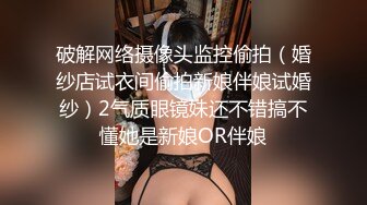 破解网络摄像头监控偷拍（婚纱店试衣间偷拍新娘伴娘试婚纱）2气质眼镜妹还不错搞不懂她是新娘OR伴娘