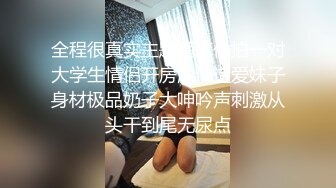 全程很真实主题酒店偸拍一对大学生情侣开房激情造爱妹子身材极品奶子大呻吟声刺激从头干到尾无尿点