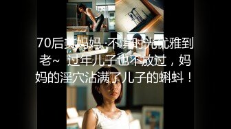 70后美妈妈 ·不惧时光优雅到老~  过年儿子也不放过，妈妈的淫穴沾满了儿子的蝌蚪！