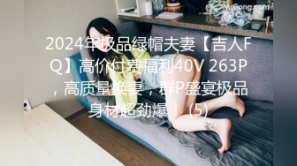 2024年极品绿帽夫妻【吉人FQ】高价付费福利40V 263P，高质量换妻，群P盛宴极品身材超劲爆！ (5)