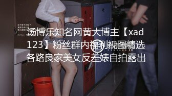 汤博乐知名网黄大博主【xad123】粉丝群内福利视图精选各路良家美女反差婊自拍露出