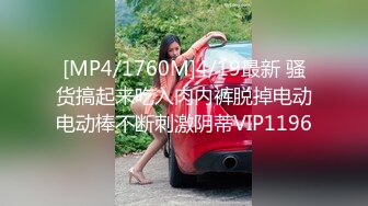 [MP4/1760M]4/19最新 骚货搞起来吃入肉内裤脱掉电动电动棒不断刺激阴蒂VIP1196