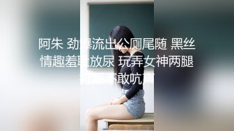 阿朱 劲爆流出公厕尾随 黑丝情趣羞耻放尿 玩弄女神两腿打颤不敢吭声