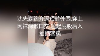 沈先森约齐逼短裤外围,穿上网袜深喉口交,翘起屁股后入抽插猛操