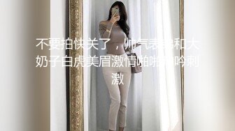 不要拍快关了，帅气表弟和大奶子白虎美眉激情啪啪呻吟刺激