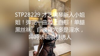 STP28229 才艺钢琴新人小姐姐！弹完一曲边上自慰！单腿黑丝袜，自摸骚穴多是淫水，呻吟娇喘很是诱人