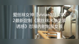 爱丝袜女神『vivian姐』2022最新定制《黑丝袜JK学生装诱惑》怼操内射制服女孩