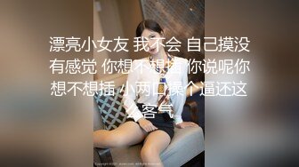 漂亮小女友 我不会 自己摸没有感觉 你想不想插 你说呢你想不想插 小两口操个逼还这么客气