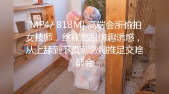 [MP4/ 818M] 高端会所偷拍女技师，丝袜高跟情趣诱惑，从上舔到下真刺激胸推足交啥都会