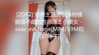 [2DF2] 炮椅主題房玩身材樣貌很不錯的性感護士小美女 - soav_evMerge[MP4/59MB][BT种子]