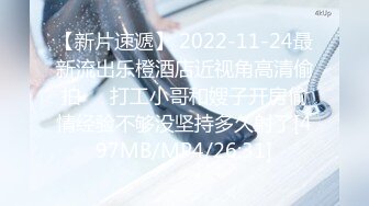 【新片速遞】 2022-11-24最新流出乐橙酒店近视角高清偷拍❤️打工小哥和嫂子开房偷情经验不够没坚持多久射了[497MB/MP4/26:31]