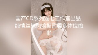 国产CD系列猫七工作室出品 纯情丝袜伪娘被直男多体位啪啪