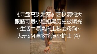 《云盘高质泄密》艺校清纯大眼睛可爱小姐姐黑历史被曝光~生活中漂亮床上秒变母狗~大玩SM调教扮演小护士 (4)