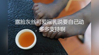 露脸灰丝可爱摇乳说要自己动，多多支持啊