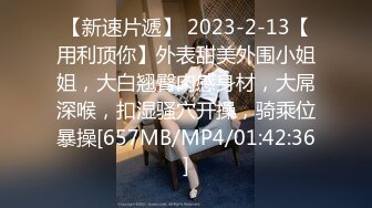 【新速片遞】 2023-2-13【用利顶你】外表甜美外围小姐姐，大白翘臀肉感身材，大屌深喉，扣湿骚穴开操，骑乘位暴操[657MB/MP4/01:42:36]