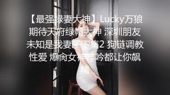 【最强绿妻大神】Lucky万狼期待天府绿帽大神 深圳朋友未知是我妻子下集2 狗链调教性爱 爆肏女神呻吟都让你飙精