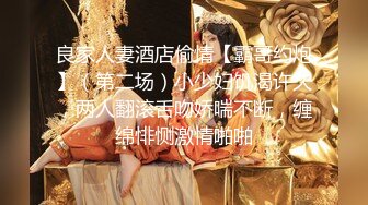 良家人妻酒店偷情【霸哥约炮】（第二场）小少妇饥渴许久，两人翻滚舌吻娇喘不断，缠绵悱恻激情啪啪