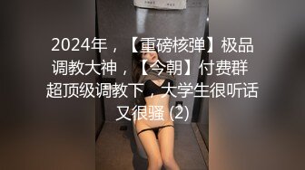 2024年，【重磅核弹】极品调教大神，【今朝】付费群 超顶级调教下，大学生很听话又很骚 (2)