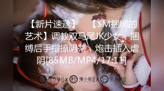 【新片速遞】 ✨【SM捆绑的艺术】调教双马尾JK少女，捆缚后手指撩阴蒂，炮击插入虐阴[85MB/MP4/17:11]