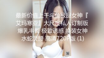 最新价值上千斗鱼极品女神『艾玛寒亚』大尺度私人订制版 爆乳丰臀 极致诱惑 换装女神 水蛇灵腰 高清720P版 (1)