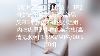 【新片速遞】 【换衣❤️TP】外站流出换衣双镜头新品 ，又来3个颜值不错的小姐姐，内衣店里的小春色第六集[高清无水版][1.69G/MP4/00:50:04]