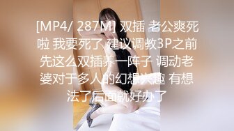 [MP4/ 287M] 双插 老公爽死啦 我要死了 建议调教3P之前先这么双插养一阵子 调动老婆对于多人的幻想兴趣 有想法了后面就好办了