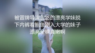 被冒牌导演忽悠的漂亮学妹脱下内裤看鲍鱼刚入大学的妹子漂亮全裸真嫩啊