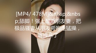 [MP4/ 478M]&nbsp;&nbsp;舔脚！强上醉酒朋友妻，把极品骚妻从朋友旁抱走猛操，嘴操麻了