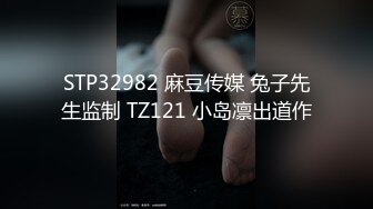 STP32982 麻豆传媒 兔子先生监制 TZ121 小岛凛出道作