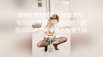 漂亮蛇精脸御姐！长腿黑丝 极品S型身材，绝品翘臀！原版1080P，大神真会享受！妹子爽时