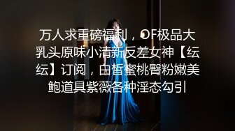 万人求重磅福利，OF极品大乳头原味小清新反差女神【纭纭】订阅，白皙蜜桃臀粉嫩美鲍道具紫薇各种淫态勾引