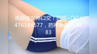 高颜值女神口交！约炮+QQ3476184677，药神徽信AFA883