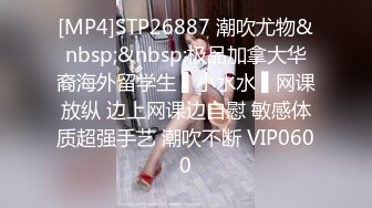 [MP4]STP26887 潮吹尤物&nbsp;&nbsp;极品加拿大华裔海外留学生 ▌小水水 ▌网课放纵 边上网课边自慰 敏感体质超强手艺 潮吹不断 VIP0600