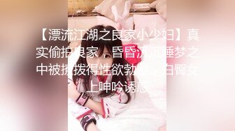 【漂流江湖之良家小少妇】真实偷拍良家，昏昏沉沉睡梦之中被撩拨得性欲勃发，白臀女上呻吟诱惑