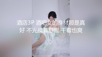 酒店3P 酒吧女的身材那是真好 不光摸着舒服 干着也爽