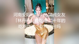 河南安阳师范学院 清纯女友「林丹丹」爱吃鸡 二十年的吃鸡功夫，你挡得住吗