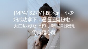 [MP4/ 827M] 探沐足，小少妇成功拿下，逼逼还挺粉嫩，大白屁股女上位，精彩刺激玩得就是心跳