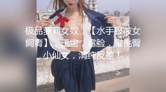 极品萝莉女奴，【水手服彼女飼育】，玉宝，露脸，蜜桃臀小仙女，清纯反差！