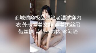 商城偷窥极品眼镜老湿试穿内衣 外表看着文静 穿着黑丝吊带丝袜 蓝色小内内 够闷骚