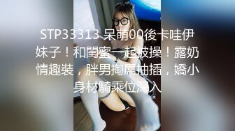 STP33313 呆萌00後卡哇伊妹子！和閨蜜一起被操！露奶情趣裝，胖男掏屌抽插，嬌小身材騎乘位深入