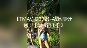 【TMAV-D002】AV圆梦计划；【华根初上】2