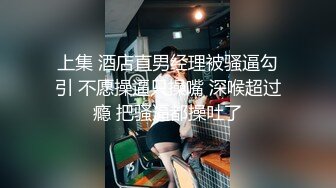 上集 酒店直男经理被骚逼勾引 不愿操逼只操嘴 深喉超过瘾 把骚逼都操吐了