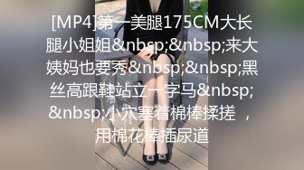 [MP4]第一美腿175CM大长腿小姐姐&nbsp;&nbsp;来大姨妈也要秀&nbsp;&nbsp;黑丝高跟鞋站立一字马&nbsp;&nbsp;小穴塞着棉棒揉搓 ，用棉花棒插尿道