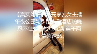 【真实勾引】漂亮豪乳女主播午夜公园勾引路人到酒店啪啪 忍不住公园站炮就操 连干两炮 情趣诱惑